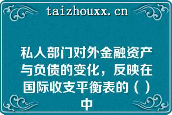 私人部门对外金融资产与负债的变化，反映在国际收支平衡表的（）中