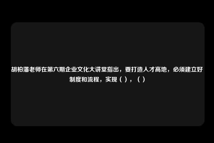 胡柏藩老师在第六期企业文化大讲堂指出，要打造人才高地，必须建立好制度和流程，实现（），（）