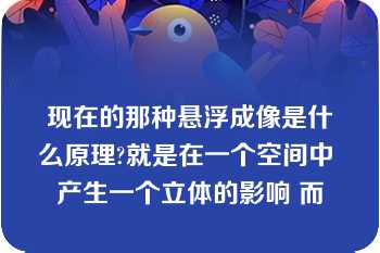 现在的那种悬浮成像是什么原理?就是在一个空间中 产生一个立体的影响 而