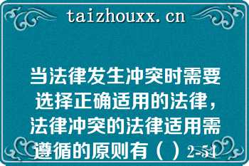 当法律发生冲突时需要选择正确适用的法律，法律冲突的法律适用需遵循的原则有（）2-54