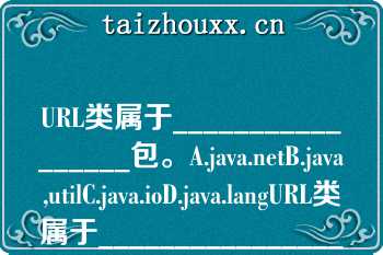 URL类属于_________________包。A.java.netB.java,utilC.java.ioD.java.langURL类属于_________________包。A.java.netB.java,utilC.java.ioD.java.lang