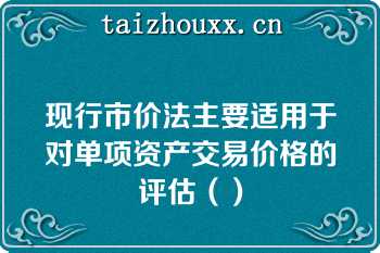 现行市价法主要适用于对单项资产交易价格的评估（）