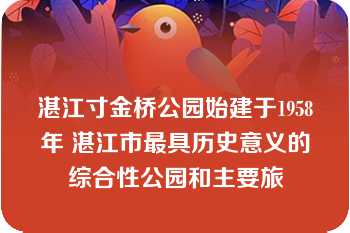 湛江寸金桥公园始建于1958年 湛江市最具历史意义的综合性公园和主要旅