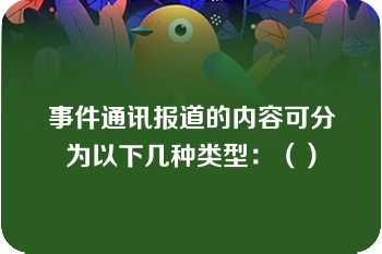 事件通讯报道的内容可分为以下几种类型：（）