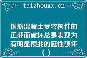 钢筋混凝土受弯构件的正截面破坏总是表现为有明显预兆的延性破坏（）