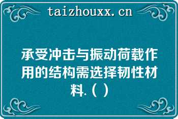 承受冲击与振动荷载作用的结构需选择韧性材料.（）