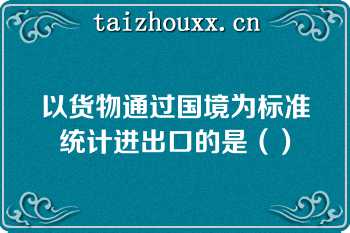 以货物通过国境为标准统计进出口的是（）