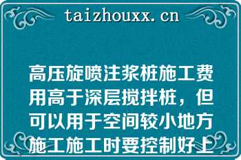 高压旋喷注浆桩施工费用高于深层搅拌桩，但可以用于空间较小地方施工施工时要控制好上提速度、喷嘴压力和水泥喷射量（）