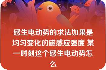 感生电动势的求法如果是均匀变化的磁感应强度 某一时刻这个感生电动势怎么