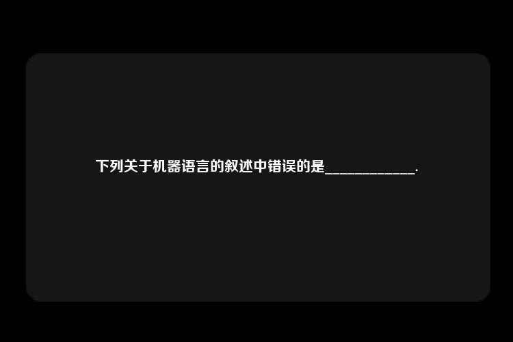 下列关于机器语言的叙述中错误的是____________.