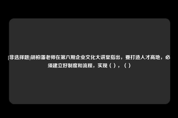 [非选择题]胡柏藩老师在第六期企业文化大讲堂指出，要打造人才高地，必须建立好制度和流程，实现（），（）