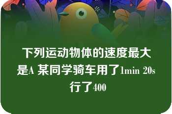 下列运动物体的速度最大是A 某同学骑车用了1min 20s 行了400