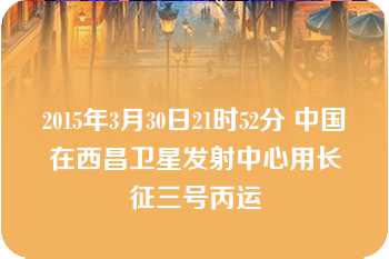 2015年3月30日21时52分 中国在西昌卫星发射中心用长征三号丙运