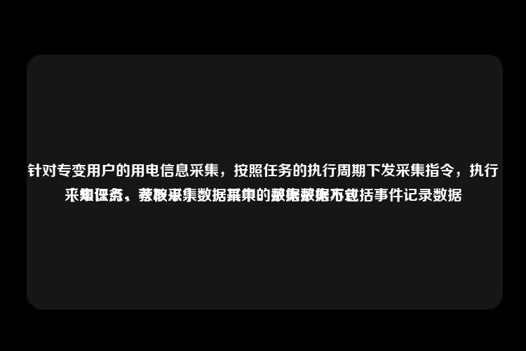 针对专变用户的用电信息采集，按照任务的执行周期下发采集指令，执行采集任务，获取采集数据其中的采集数据不包括事件记录数据
【知识点、考核点】数据采集、数据采集方式