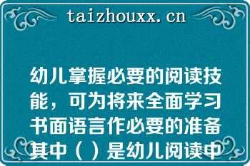 幼儿掌握必要的阅读技能，可为将来全面学习书面语言作必要的准备其中（）是幼儿阅读中最基本的技能