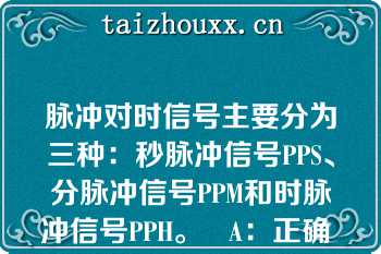 脉冲对时信号主要分为三种：秒脉冲信号PPS、分脉冲信号PPM和时脉冲信号PPH。   A：正确  B：错误  