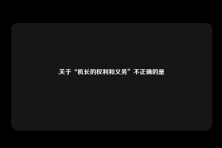 .关于“机长的权利和义务”不正确的是