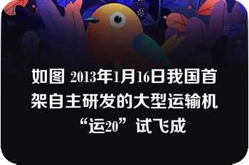 如图 2013年1月16日我国首架自主研发的大型运输机“运20”试飞成