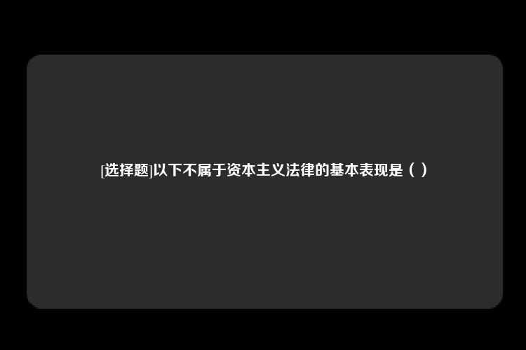 [选择题]以下不属于资本主义法律的基本表现是（）