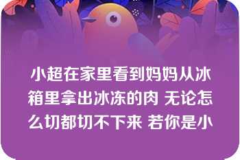 小超在家里看到妈妈从冰箱里拿出冰冻的肉 无论怎么切都切不下来 若你是小