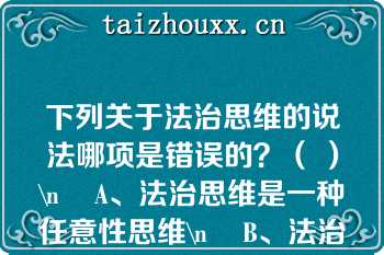 下列关于法治思维的说法哪项是错误的？（ ）\n    A、法治思维是一种任意性思维\n    B、法治思维是一种逻辑思维\n    C、法治思维是一种规范性思维\n    D、法治思维是一种正当性思维