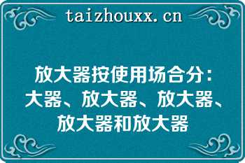 放大器按使用场合分：大器、放大器、放大器、放大器和放大器