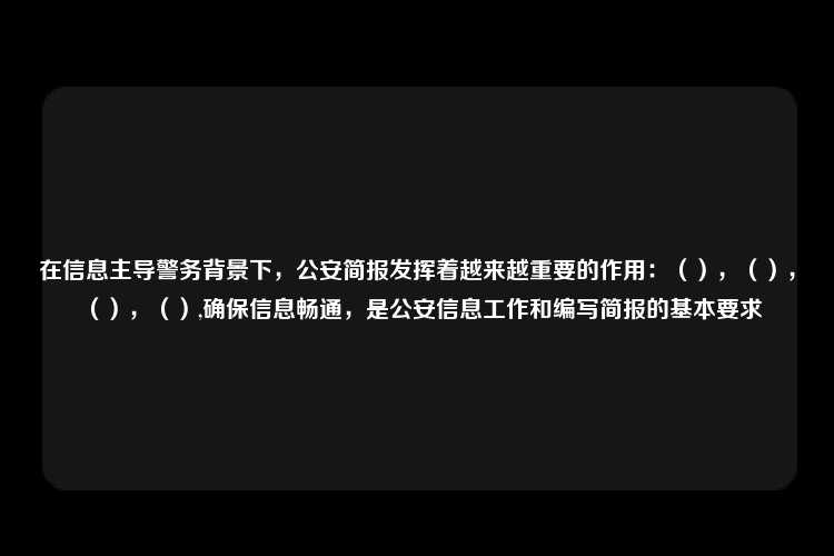 在信息主导警务背景下，公安简报发挥着越来越重要的作用：（），（），（），（）,确保信息畅通，是公安信息工作和编写简报的基本要求