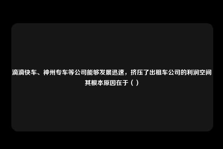 滴滴快车、神州专车等公司能够发展迅速，挤压了出租车公司的利润空间其根本原因在于（）