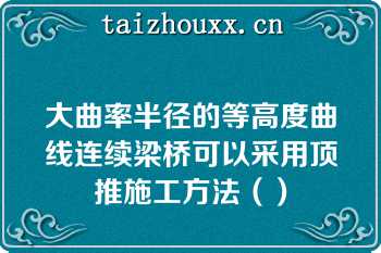 大曲率半径的等高度曲线连续梁桥可以采用顶推施工方法（）