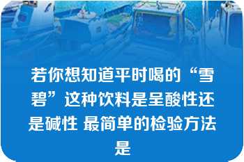 若你想知道平时喝的“雪碧”这种饮料是呈酸性还是碱性 最简单的检验方法是