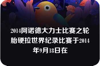 2014阿诺德大力士比赛之轮胎硬拉世界纪录比赛于2014年9月18日在