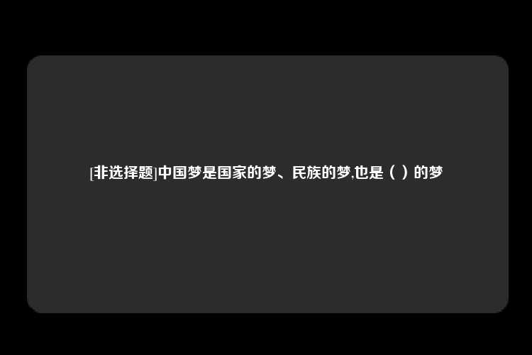 [非选择题]中国梦是国家的梦、民族的梦,也是（）的梦