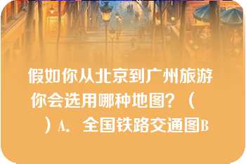 假如你从北京到广州旅游 你会选用哪种地图？（　　）A．全国铁路交通图B