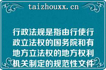 行政法规是指由行使行政立法权的国务院和有地方立法权的地方权利机关制定的规范性文件