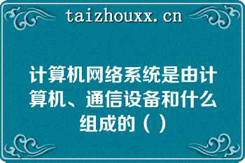 计算机网络系统是由计算机、通信设备和什么组成的（）