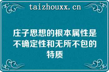 庄子思想的根本属性是不确定性和无所不包的特质