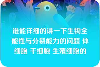 谁能详细的讲一下生物全能性与分裂能力的问题 体细胞 干细胞 生殖细胞的