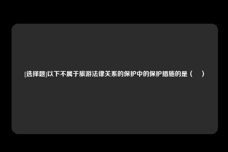 [选择题]以下不属于旅游法律关系的保护中的保护措施的是（　）