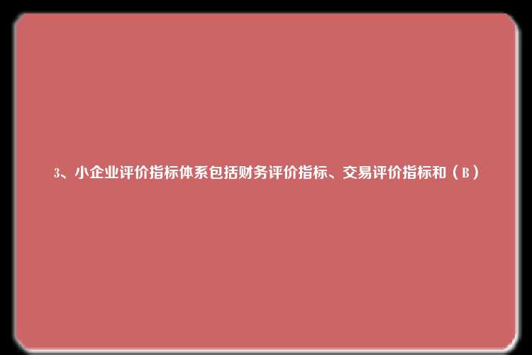 3、小企业评价指标体系包括财务评价指标、交易评价指标和（B）