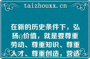 在新的历史条件下，弘扬()价值，就是要尊重劳动、尊重知识、尊重人才、尊重创造，营造劳动光荣、创造伟大的社会氛围