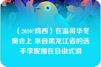 （2010?鸡西）在温哥华冬奥会上 来自黑龙江省的选手李妮娜在自由式滑