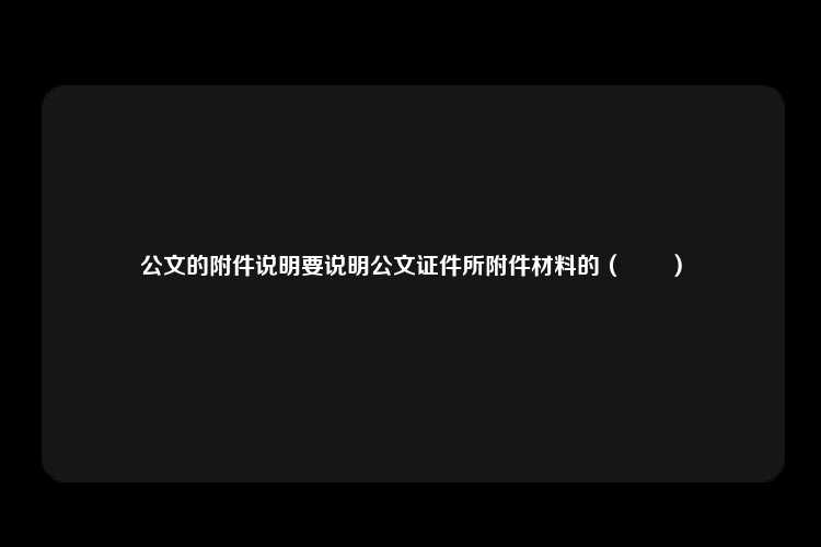 公文的附件说明要说明公文证件所附件材料的（　　）