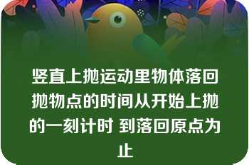 竖直上抛运动里物体落回抛物点的时间从开始上抛的一刻计时 到落回原点为止