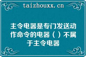 主令电器是专门发送动作命令的电器（）不属于主令电器