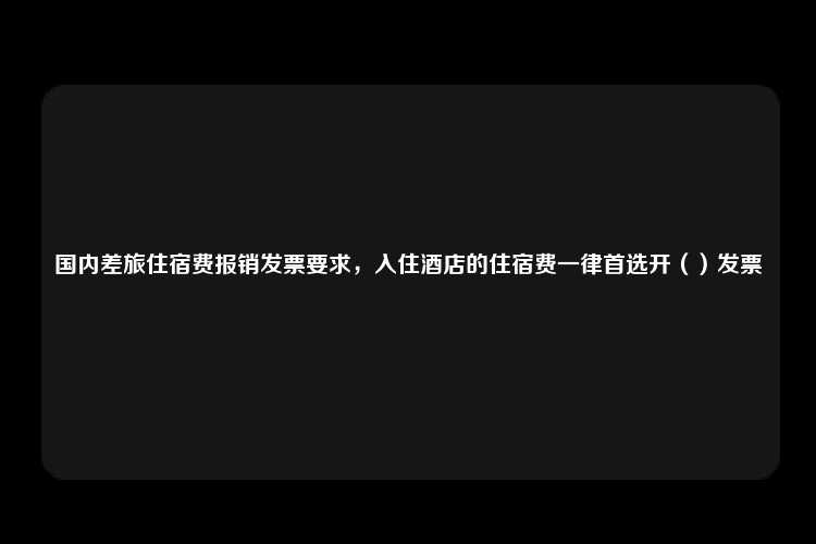 国内差旅住宿费报销发票要求，入住酒店的住宿费一律首选开（）发票