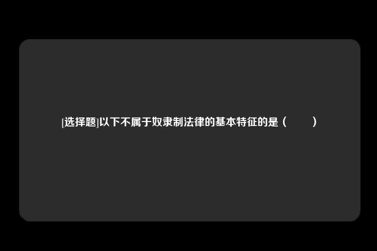 [选择题]以下不属于奴隶制法律的基本特征的是（　　）