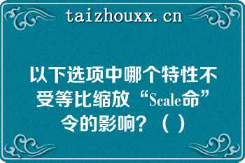 以下选项中哪个特性不受等比缩放“Scale命”令的影响？（）