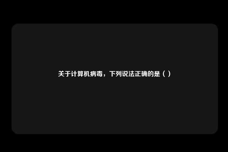 关于计算机病毒，下列说法正确的是（）