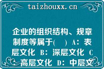 企业的组织结构、规章制度等属于(    )  A：表层文化  B：深层文化  C：高层文化  D：中层文化