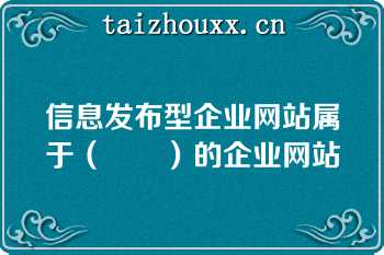 信息发布型企业网站属于（　　）的企业网站